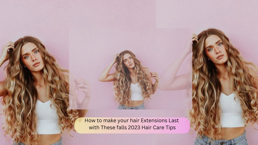 How to make your hair Extensions Last with These falls 2023 Hair Care Tips